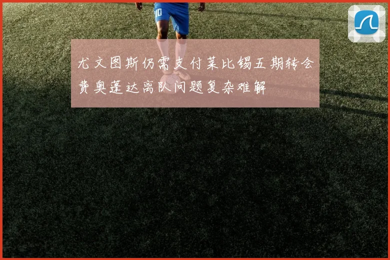 尤文图斯仍需支付莱比锡五期转会费奥蓬达离队问题复杂难解