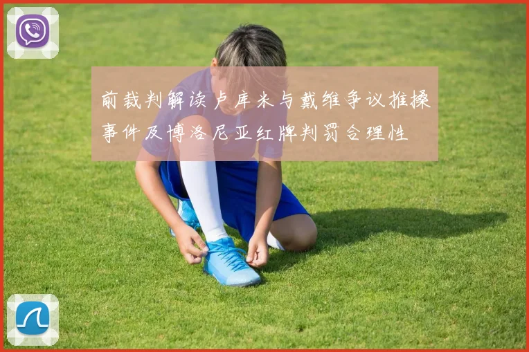 前裁判解读卢库米与戴维争议推搡事件及博洛尼亚红牌判罚合理性