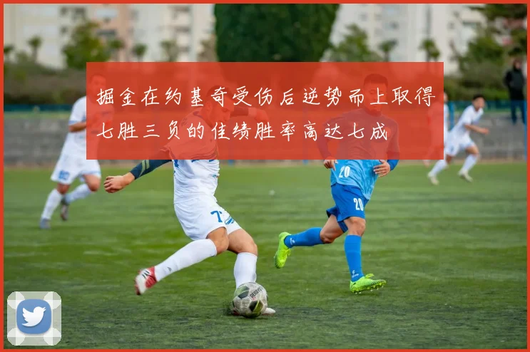 掘金在约基奇受伤后逆势而上取得七胜三负的佳绩胜率高达七成