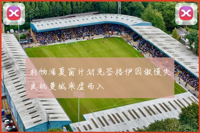 利物浦夏窗计划免签格伊因傲慢失良机曼城乘虚而入