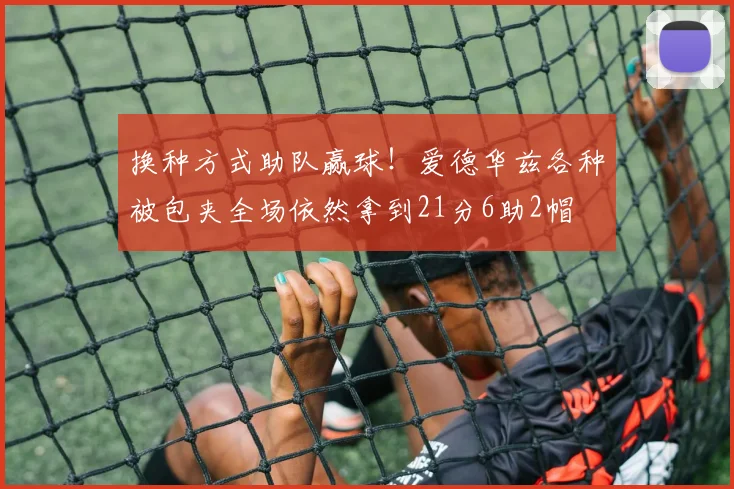 换种方式助队赢球！爱德华兹各种被包夹全场依然拿到21分6助2帽