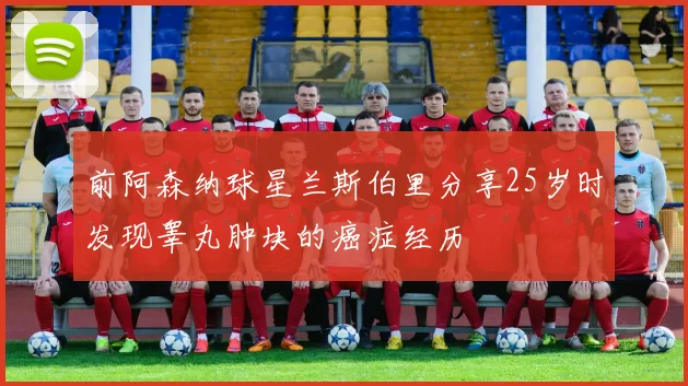 前阿森纳球星兰斯伯里分享25岁时发现睾丸肿块的癌症经历