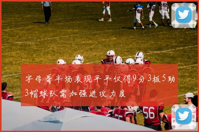 字母哥半场表现平平仅得9分3板5助3帽球队需加强进攻力度