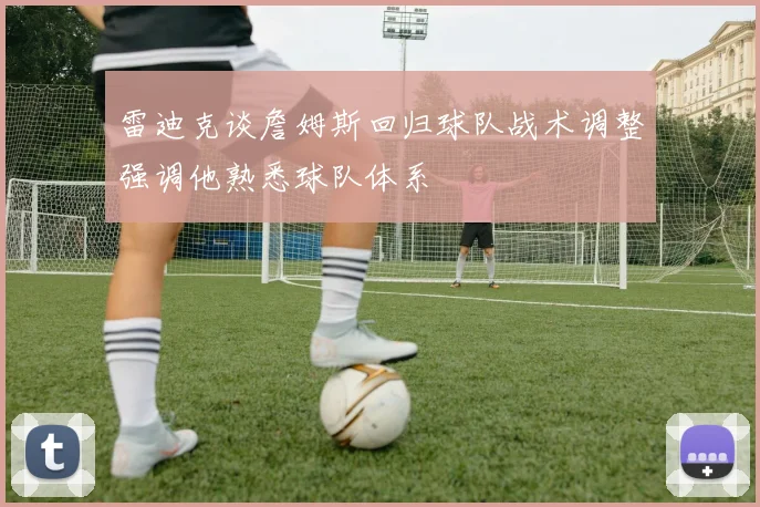 雷迪克谈詹姆斯回归球队战术调整强调他熟悉球队体系