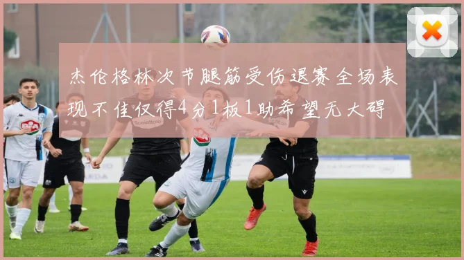 杰伦格林次节腿筋受伤退赛全场表现不佳仅得4分1板1助希望无大碍
