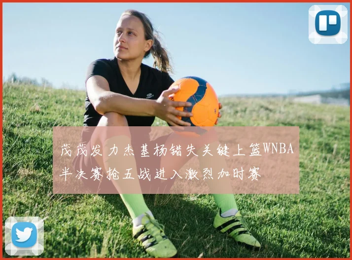 茂茂发力杰基杨错失关键上篮WNBA半决赛抢五战进入激烈加时赛