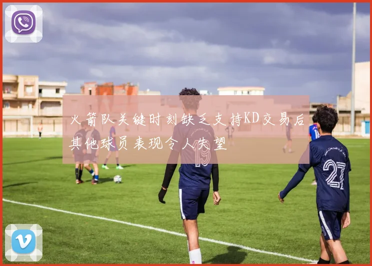 火箭队关键时刻缺乏支持KD交易后其他球员表现令人失望