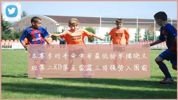 本赛季对手命中率最低榜单揭晓文班第二KD第五雷霆三将强势入围前十