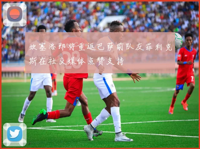 坎塞洛即将重返巴萨前队友菲利克斯在社交媒体点赞支持