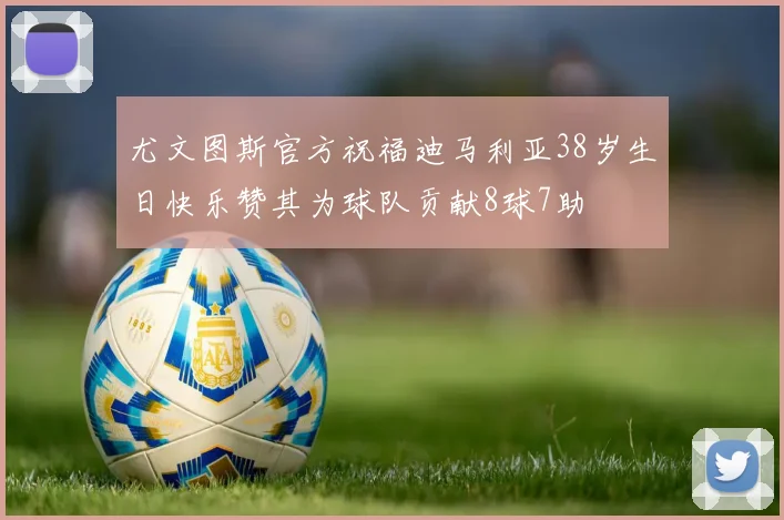 尤文图斯官方祝福迪马利亚38岁生日快乐赞其为球队贡献8球7助