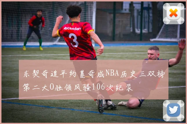 东契奇追平约基奇成NBA历史三双榜第二大O独领风骚106次纪录