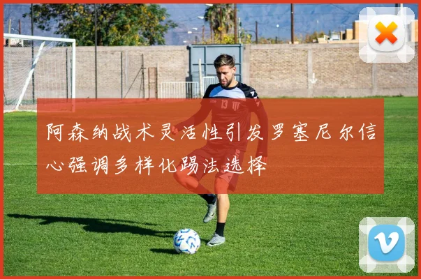 阿森纳战术灵活性引发罗塞尼尔信心强调多样化踢法选择