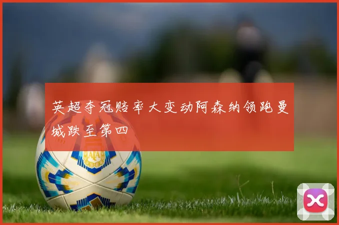 英超夺冠赔率大变动阿森纳领跑曼城跌至第四