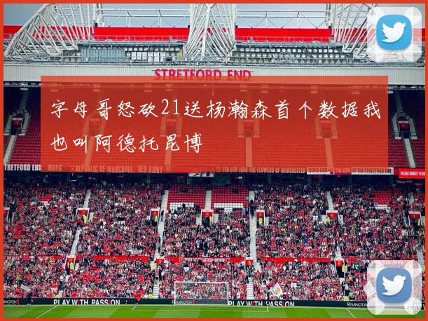 字母哥怒砍21送杨瀚森首个数据我也叫阿德托昆博