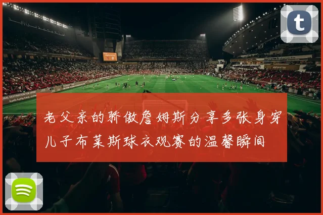 老父亲的骄傲詹姆斯分享多张身穿儿子布莱斯球衣观赛的温馨瞬间