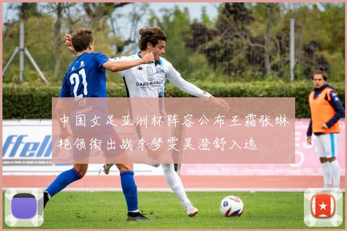 中国女足亚洲杯阵容公布王霜张琳艳领衔出战李梦雯吴澄舒入选