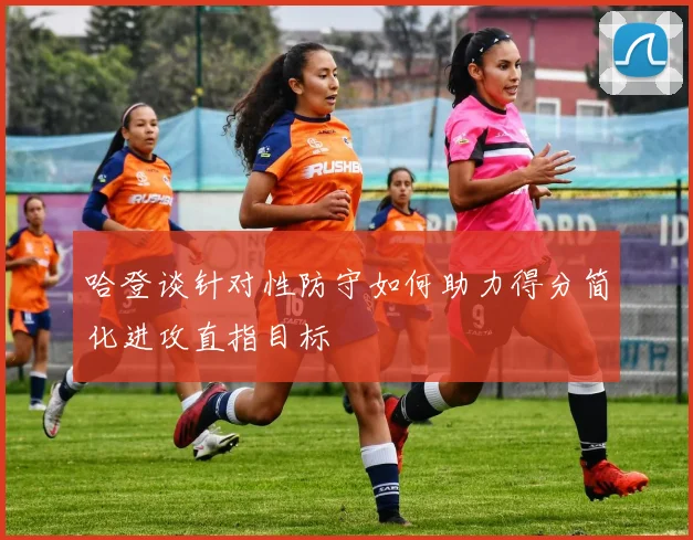 哈登谈针对性防守如何助力得分简化进攻直指目标